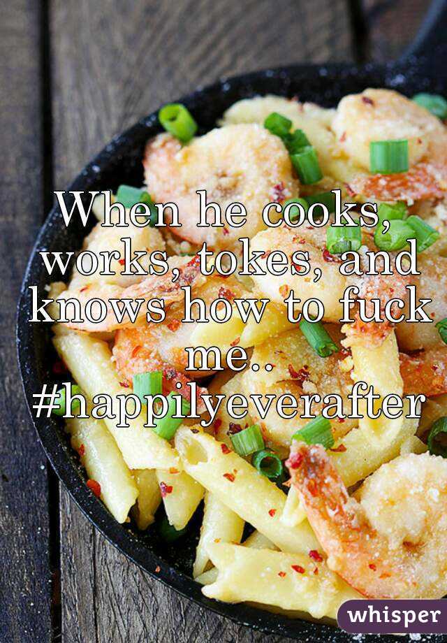 When he cooks, works, tokes, and knows how to fuck me.. #happilyeverafter