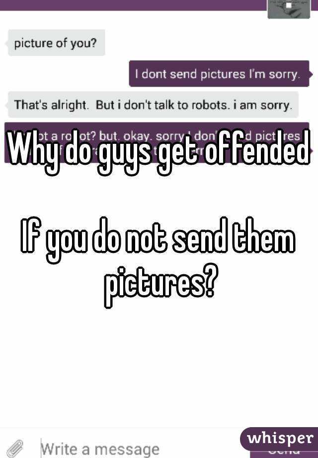 Why do guys get offended 
If you do not send them pictures?