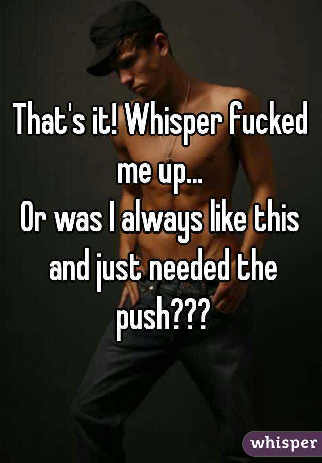 That's it! Whisper fucked me up... 
Or was I always like this and just needed the push???

