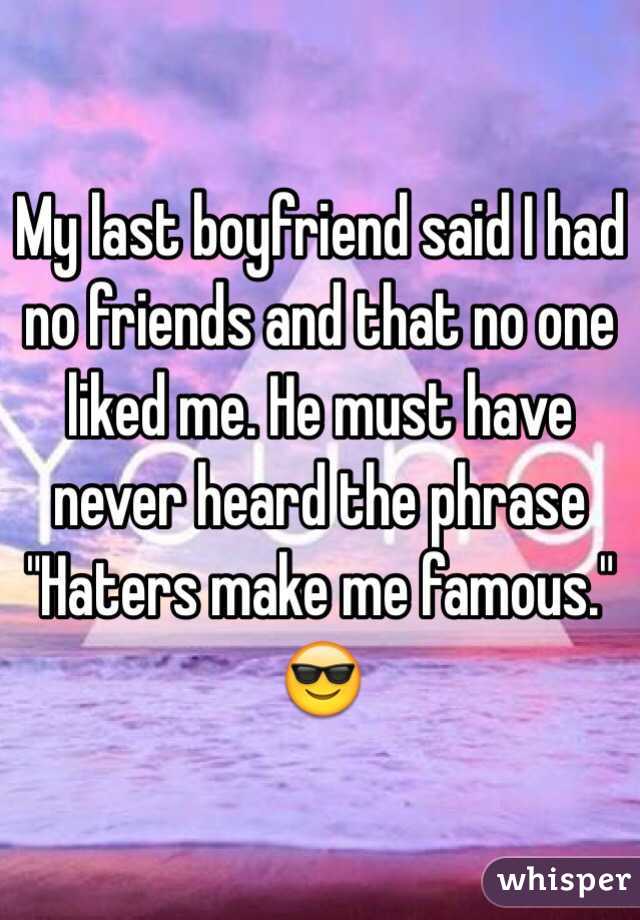 My last boyfriend said I had no friends and that no one liked me. He must have never heard the phrase "Haters make me famous." 😎
