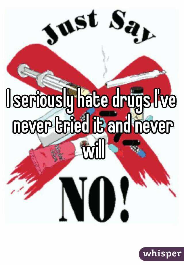 I seriously hate drugs I've never tried it and never will