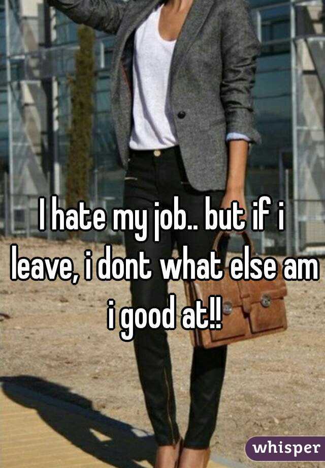 I hate my job.. but if i leave, i dont what else am i good at!!