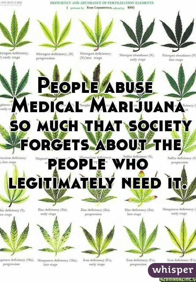 People abuse 
Medical Marijuana so much that society forgets about the people who 
legitimately need it.