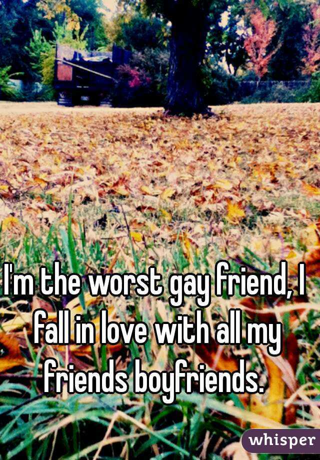 I'm the worst gay friend, I fall in love with all my friends boyfriends. 