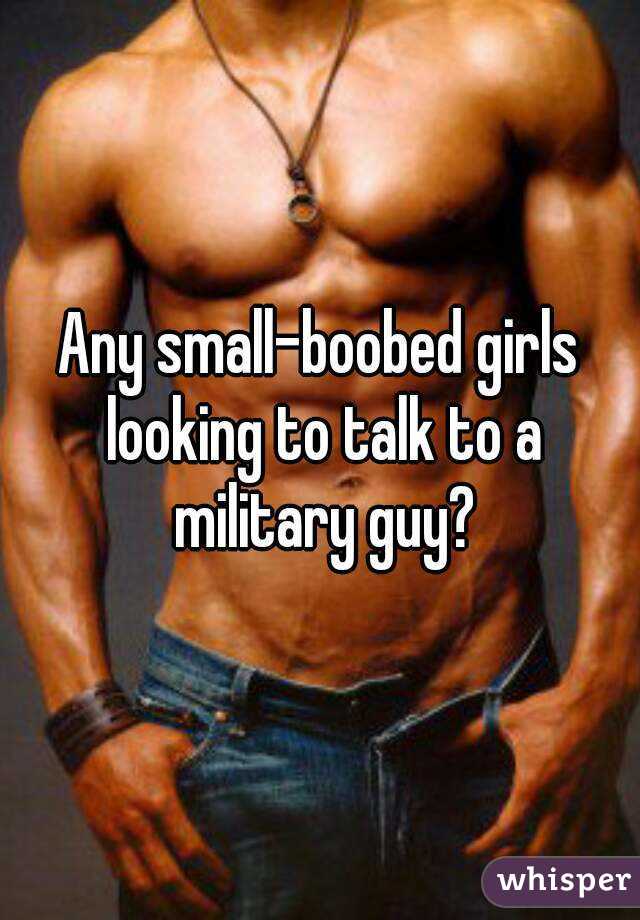 Any small-boobed girls looking to talk to a military guy?