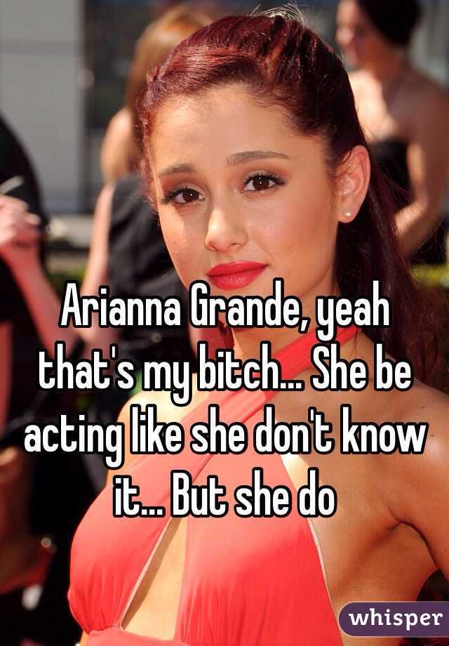 Arianna Grande, yeah that's my bitch... She be acting like she don't know it... But she do