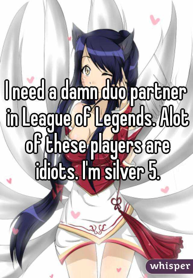 I need a damn duo partner in League of Legends. Alot of these players are idiots. I'm silver 5.