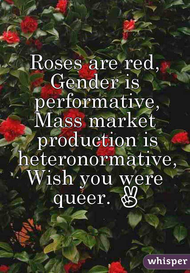 Roses are red,
Gender is performative,
Mass market production is heteronormative,
Wish you were queer. ✌
