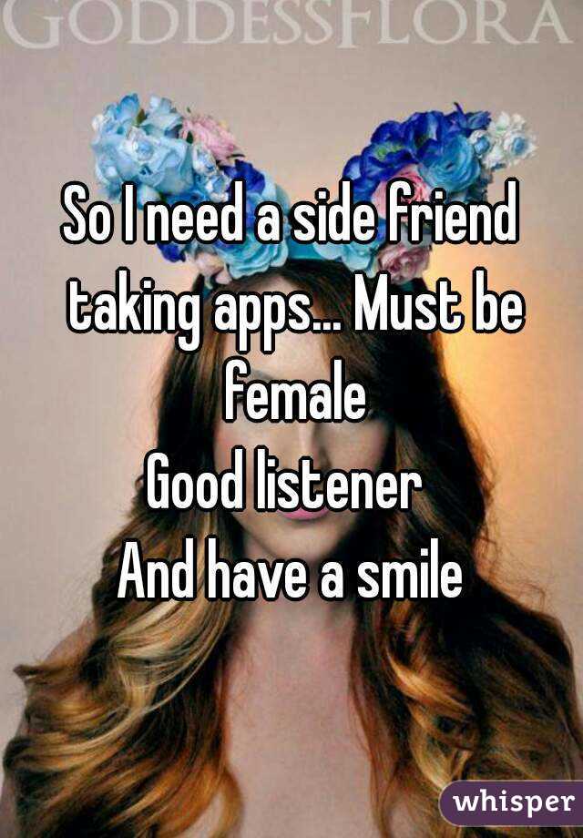 So I need a side friend taking apps... Must be female
Good listener 
And have a smile