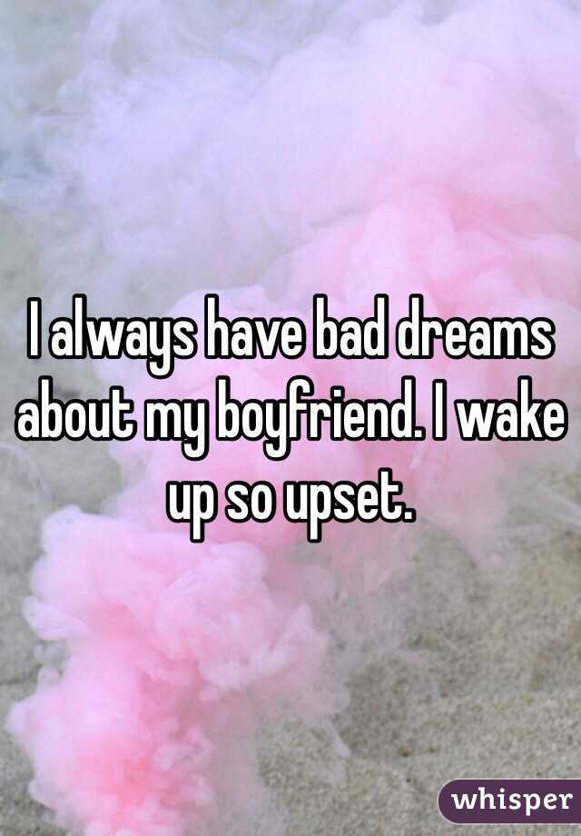 I always have bad dreams about my boyfriend. I wake up so upset.