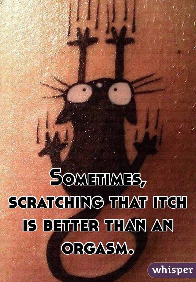 Sometimes, scratching that itch is better than an orgasm.