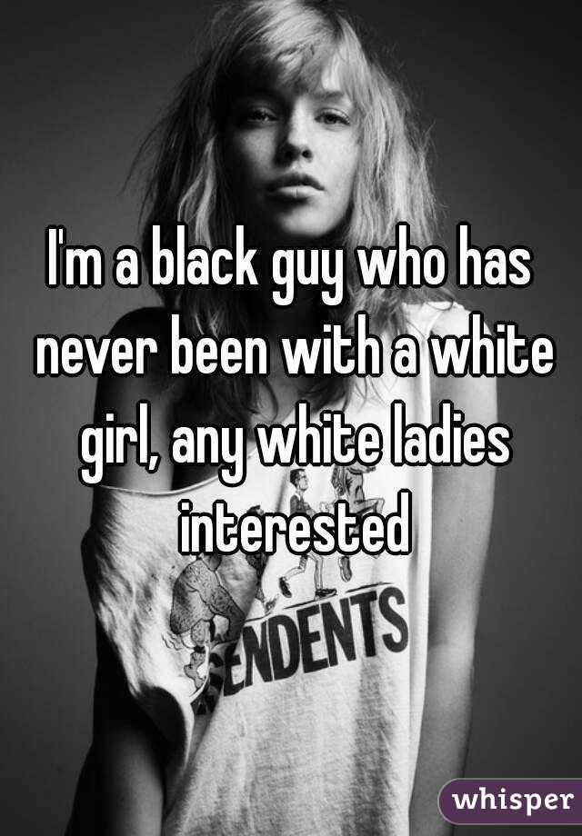 I'm a black guy who has never been with a white girl, any white ladies interested