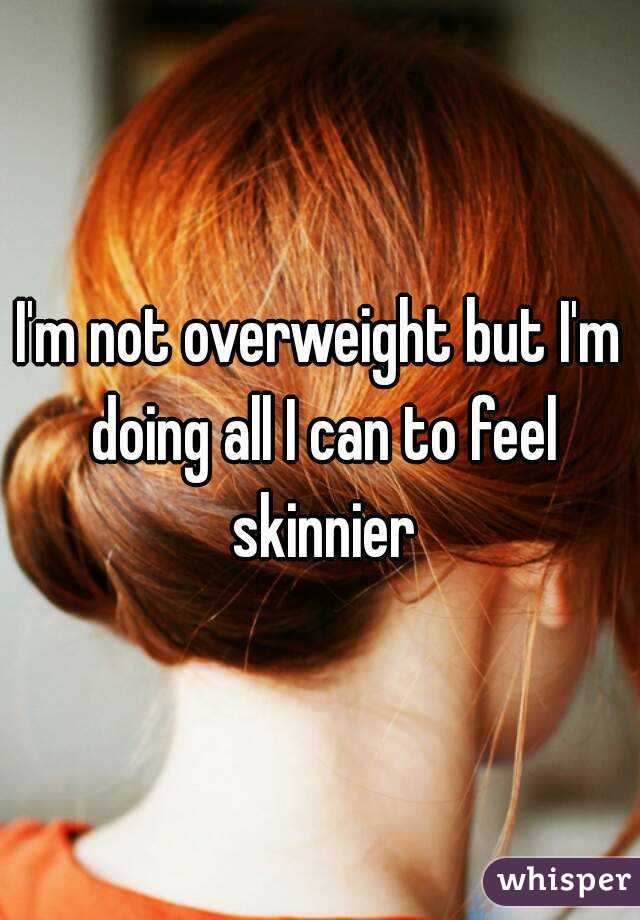 I'm not overweight but I'm doing all I can to feel skinnier