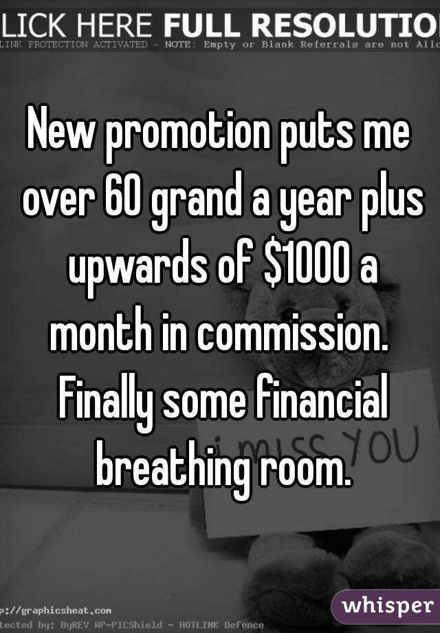 New promotion puts me over 60 grand a year plus upwards of $1000 a month in commission.  Finally some financial breathing room.