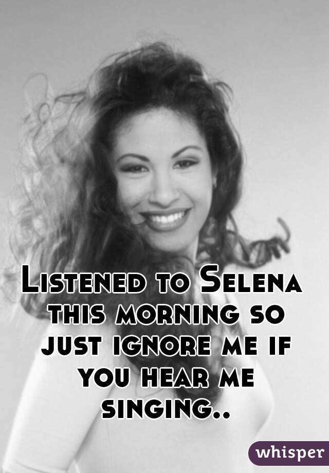 Listened to Selena this morning so just ignore me if you hear me singing..
