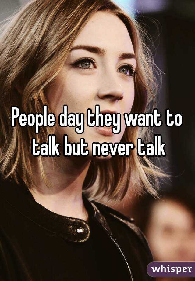 People day they want to talk but never talk