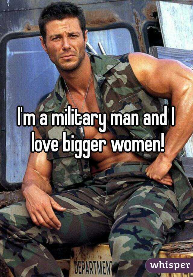 I'm a military man and I love bigger women!