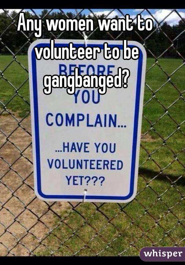 Any women want to volunteer to be gangbanged?