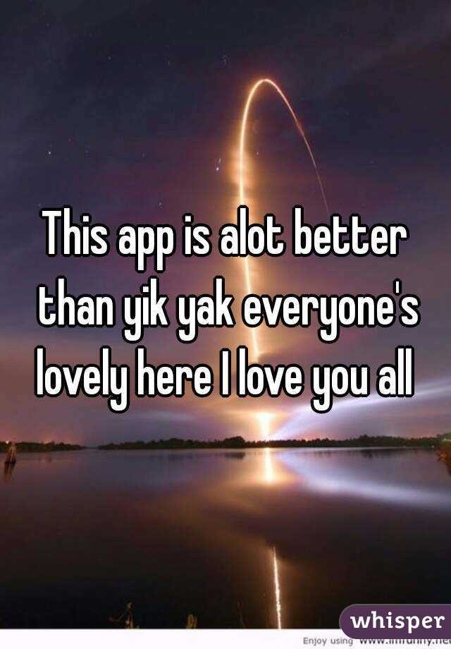 This app is alot better than yik yak everyone's lovely here I love you all 