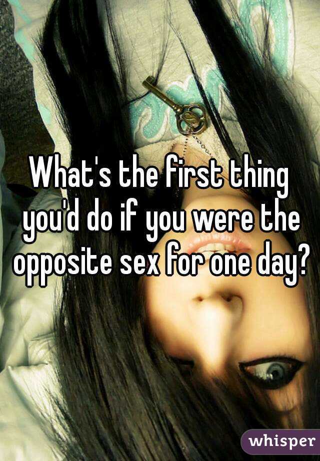 What's the first thing you'd do if you were the opposite sex for one day?