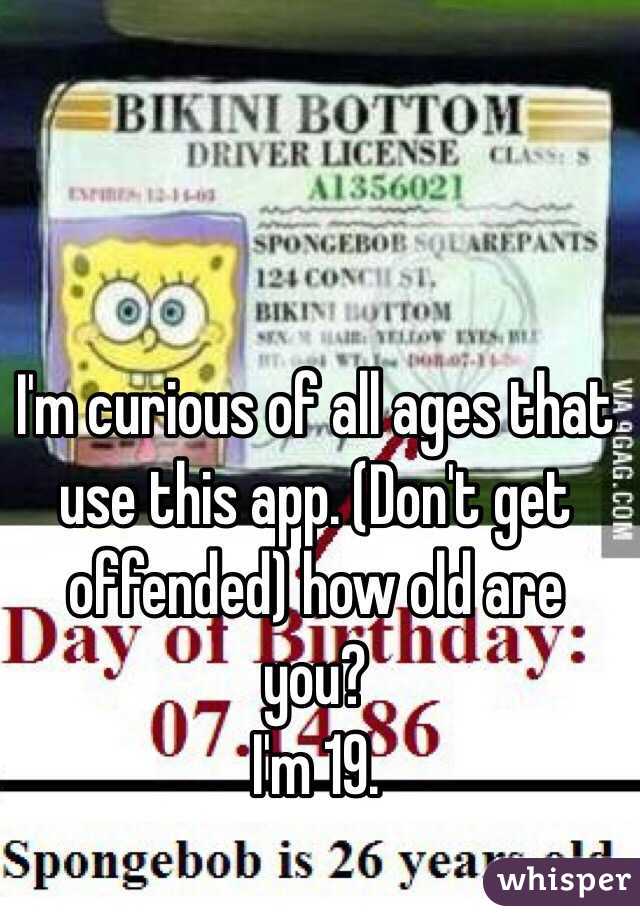 I'm curious of all ages that use this app. (Don't get offended) how old are you? 
I'm 19.