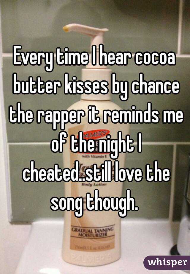 Every time I hear cocoa butter kisses by chance the rapper it reminds me of the night I cheated..still love the song though. 
