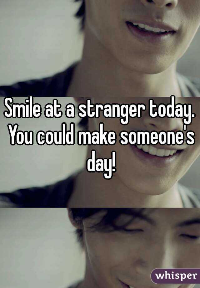 Smile at a stranger today. You could make someone's day!