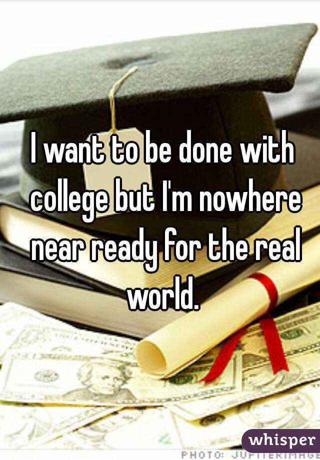 I want to be done with college but I'm nowhere near ready for the real world. 
