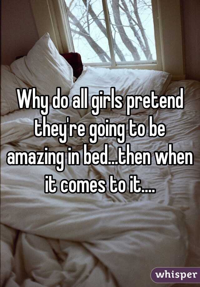 Why do all girls pretend they're going to be amazing in bed...then when it comes to it....