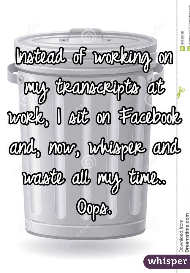 Instead of working on my transcripts at work, I sit on Facebook and, now, whisper and waste all my time.. Oops. 