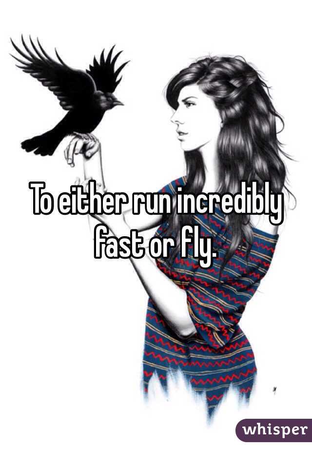 To either run incredibly fast or fly.