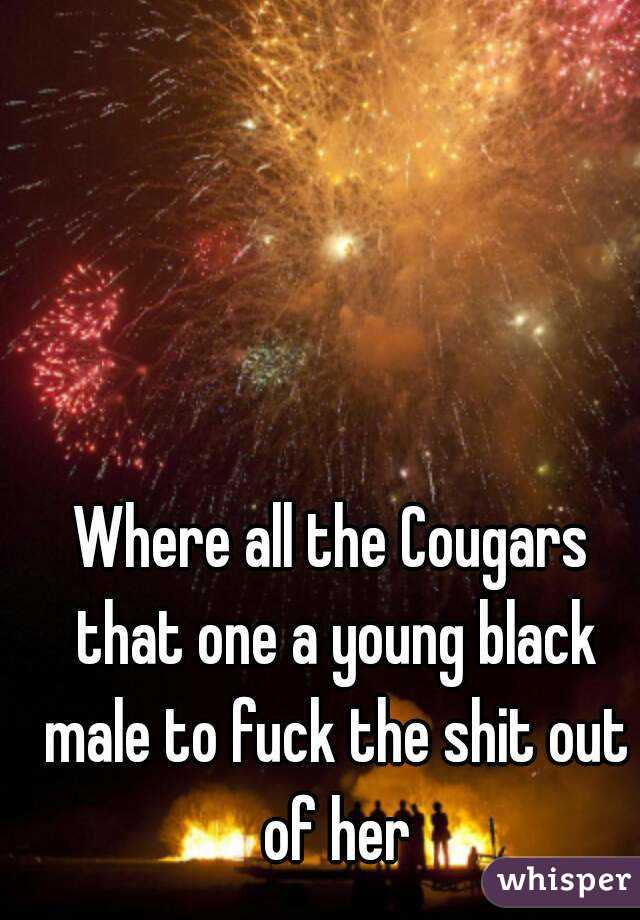 
Where all the Cougars that one a young black male to fuck the shit out of her