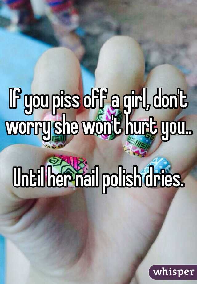 If you piss off a girl, don't worry she won't hurt you..

Until her nail polish dries. 
