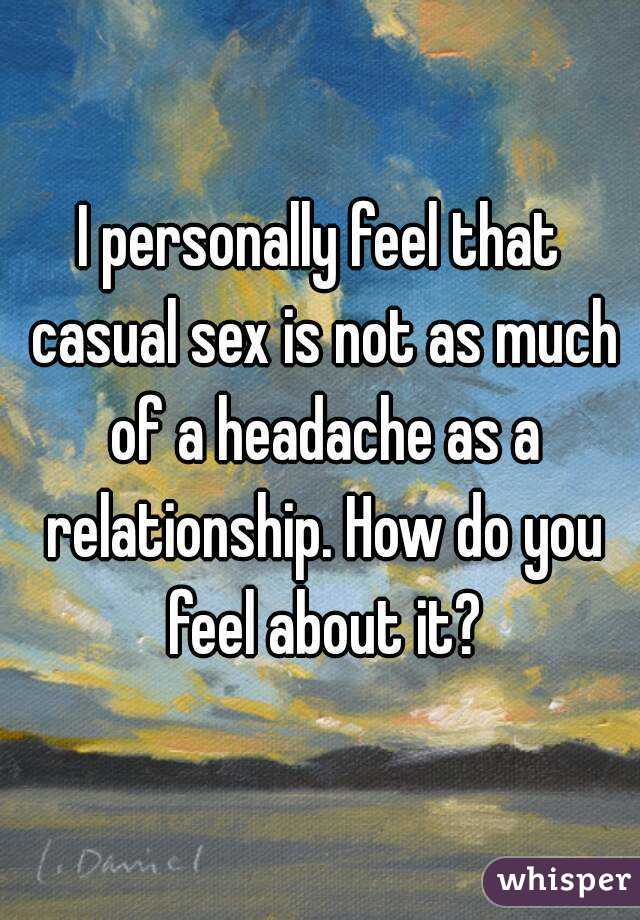 I personally feel that casual sex is not as much of a headache as a relationship. How do you feel about it?