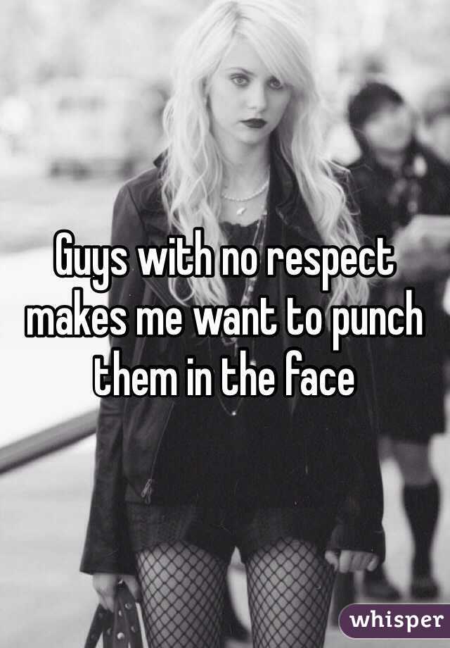 Guys with no respect makes me want to punch them in the face 