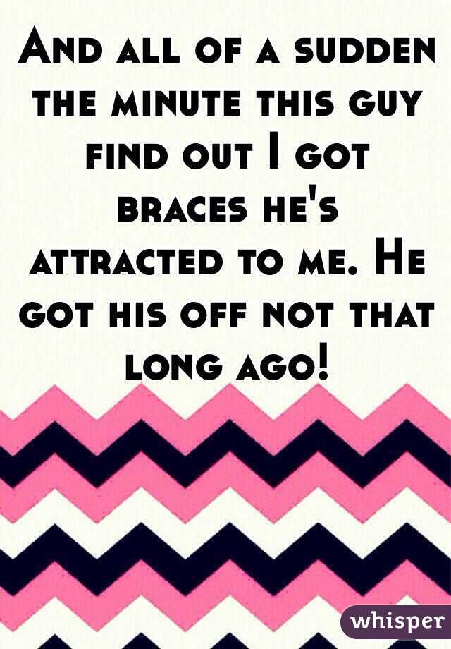 And all of a sudden the minute this guy find out I got braces he's attracted to me. He got his off not that long ago! 