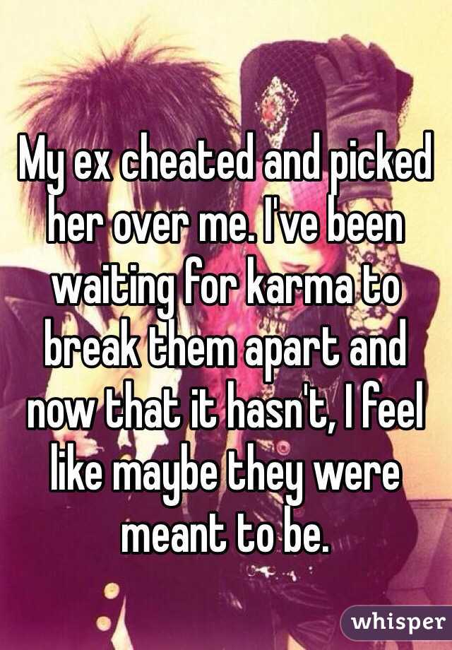 My ex cheated and picked her over me. I've been waiting for karma to break them apart and now that it hasn't, I feel like maybe they were meant to be. 