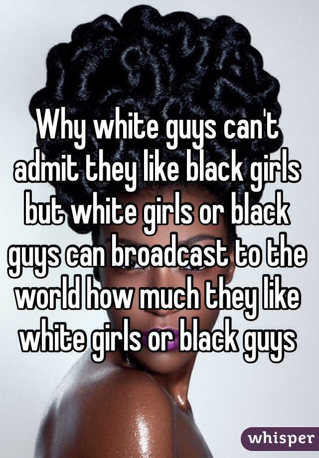 Why white guys can't admit they like black girls but white girls or black guys can broadcast to the world how much they like white girls or black guys 