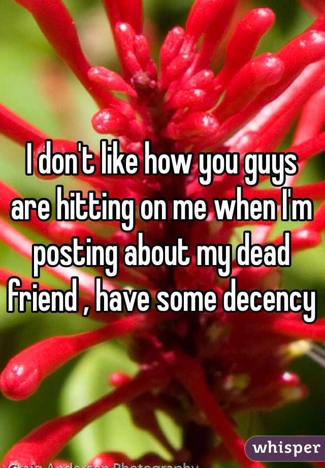 I don't like how you guys are hitting on me when I'm posting about my dead friend , have some decency