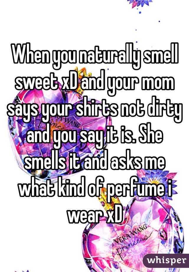 When you naturally smell sweet xD and your mom says your shirts not dirty and you say it is. She smells it and asks me what kind of perfume i wear xD