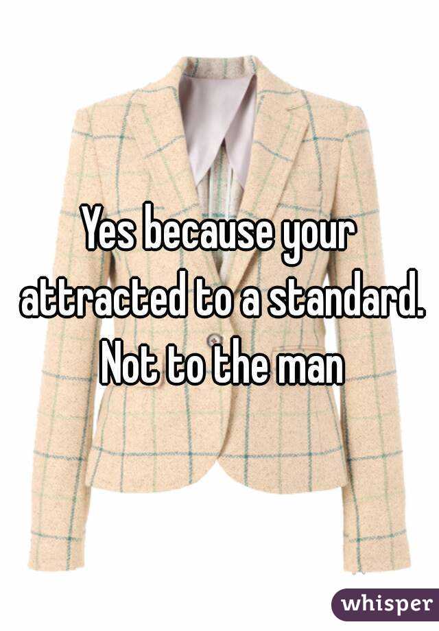 Yes because your attracted to a standard. Not to the man