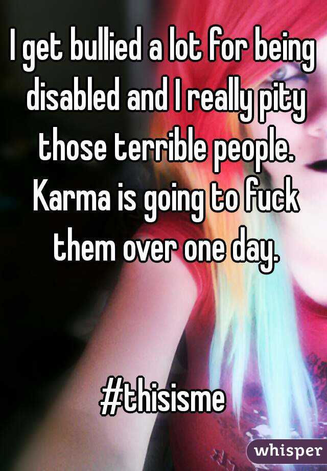 I get bullied a lot for being disabled and I really pity those terrible people. Karma is going to fuck them over one day.


#thisisme