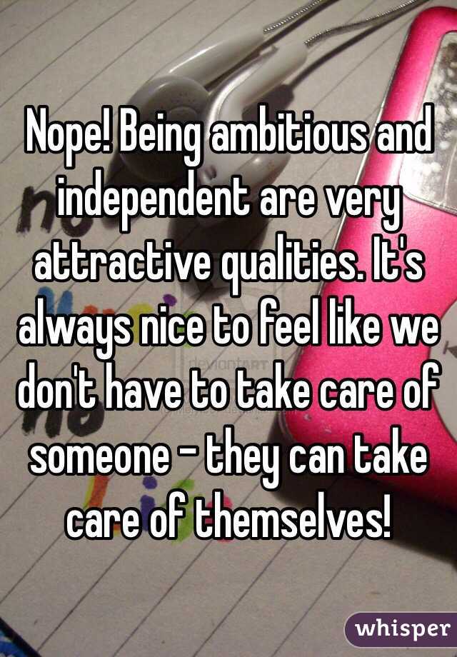 Nope! Being ambitious and independent are very attractive qualities. It's always nice to feel like we don't have to take care of someone - they can take care of themselves!