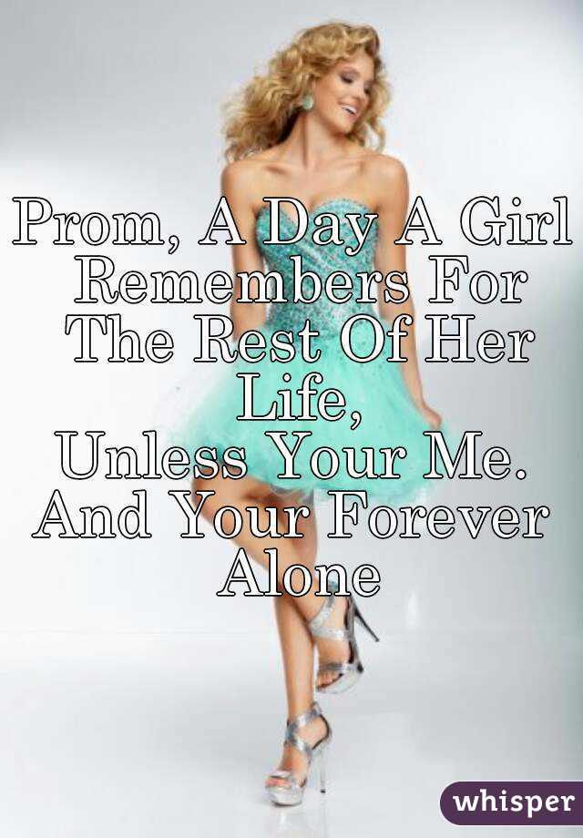 Prom, A Day A Girl Remembers For The Rest Of Her Life,
Unless Your Me.
And Your Forever Alone