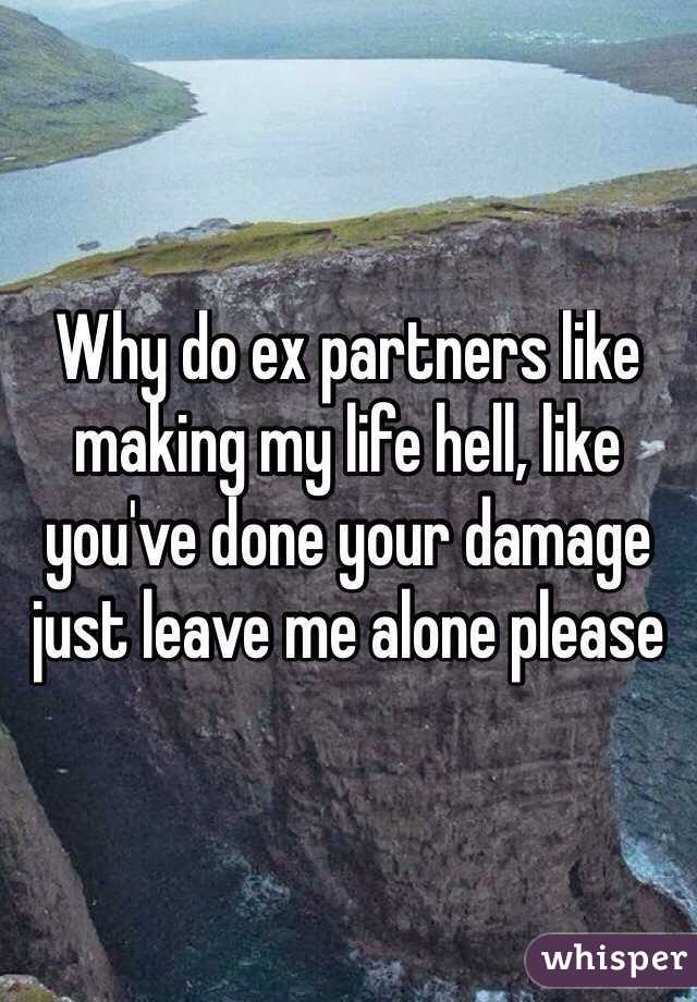 Why do ex partners like making my life hell, like you've done your damage just leave me alone please 
