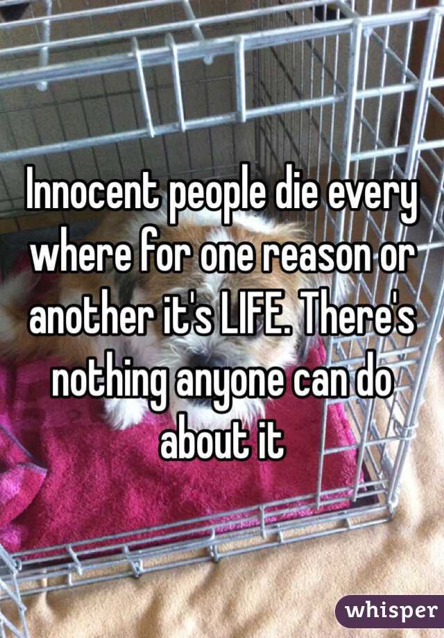 Innocent people die every where for one reason or another it's LIFE. There's nothing anyone can do about it 