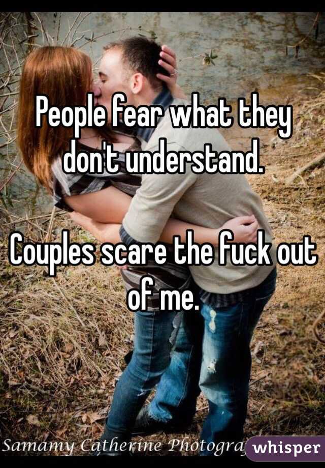 People fear what they don't understand.

Couples scare the fuck out of me.