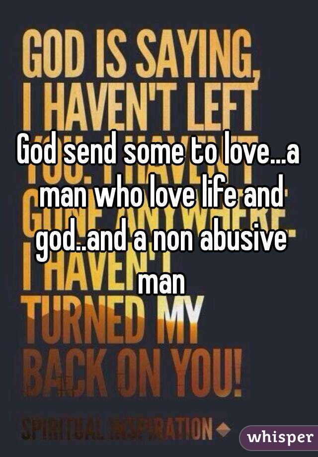 God send some to love...a man who love life and god..and a non abusive man