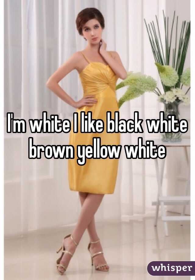 I'm white I like black white brown yellow white 