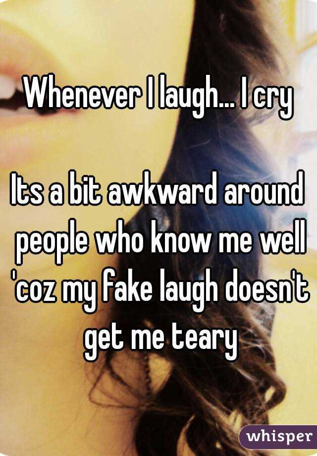 Whenever I laugh... I cry

Its a bit awkward around people who know me well 'coz my fake laugh doesn't get me teary